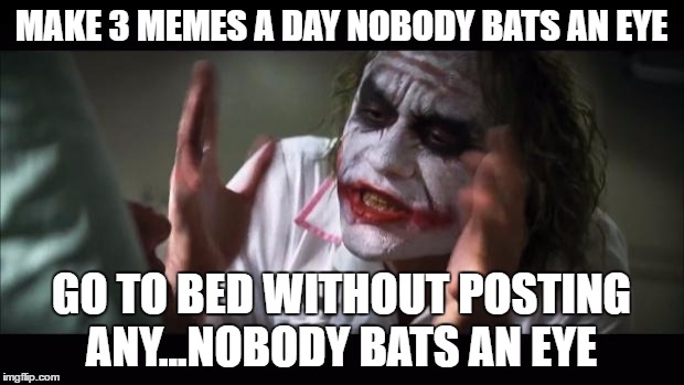 And everybody loses their minds | MAKE 3 MEMES A DAY NOBODY BATS AN EYE; GO TO BED WITHOUT POSTING ANY...NOBODY BATS AN EYE | image tagged in memes,and everybody loses their minds | made w/ Imgflip meme maker