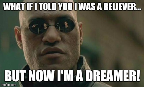 Matrix Morpheus Meme | WHAT IF I TOLD YOU I WAS A BELIEVER... BUT NOW I'M A DREAMER! | image tagged in memes,matrix morpheus | made w/ Imgflip meme maker