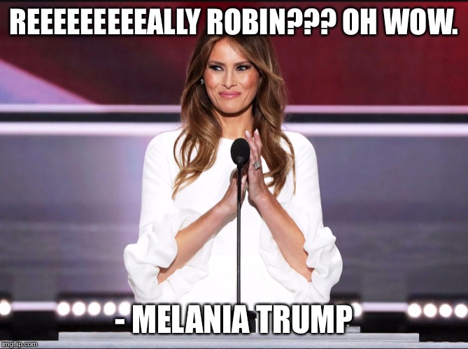 Melania trump meme | REEEEEEEEEALLY ROBIN??? OH WOW. - MELANIA TRUMP | image tagged in melania trump meme | made w/ Imgflip meme maker