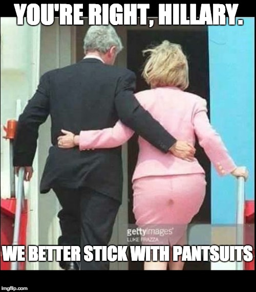 dresses vs. pantsuits | YOU'RE RIGHT, HILLARY. WE BETTER STICK WITH PANTSUITS | image tagged in soiled it | made w/ Imgflip meme maker