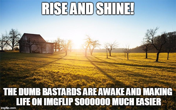 RISE AND SHINE! THE DUMB BASTARDS ARE AWAKE AND MAKING LIFE ON IMGFLIP SOOOOOO MUCH EASIER | made w/ Imgflip meme maker