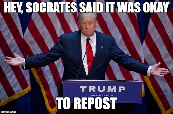 Trump Bruh | HEY, SOCRATES SAID IT WAS OKAY TO REPOST | image tagged in trump bruh | made w/ Imgflip meme maker