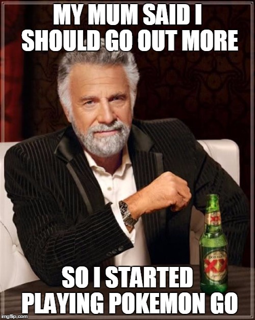 The Most Interesting Man In The World | MY MUM SAID I SHOULD GO OUT MORE; SO I STARTED PLAYING POKEMON GO | image tagged in memes,the most interesting man in the world | made w/ Imgflip meme maker