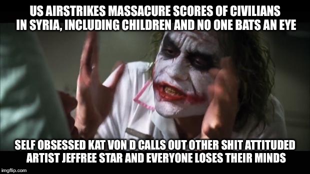 And everybody loses their minds | US AIRSTRIKES MASSACURE SCORES OF CIVILIANS IN SYRIA, INCLUDING CHILDREN AND NO ONE BATS AN EYE; SELF OBSESSED KAT VON D CALLS OUT OTHER SHIT ATTITUDED ARTIST JEFFREE STAR AND EVERYONE LOSES THEIR MINDS | image tagged in memes,and everybody loses their minds | made w/ Imgflip meme maker