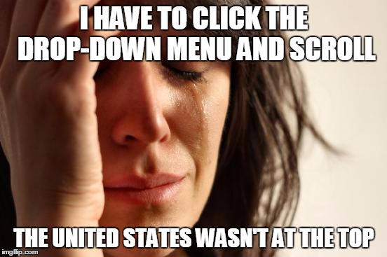 First World Problems | I HAVE TO CLICK THE DROP-DOWN MENU AND SCROLL; THE UNITED STATES WASN'T AT THE TOP | image tagged in memes,first world problems,AdviceAnimals | made w/ Imgflip meme maker