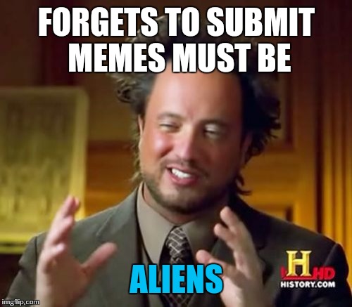 Ancient Aliens Meme | FORGETS TO SUBMIT MEMES MUST BE ALIENS | image tagged in memes,ancient aliens | made w/ Imgflip meme maker