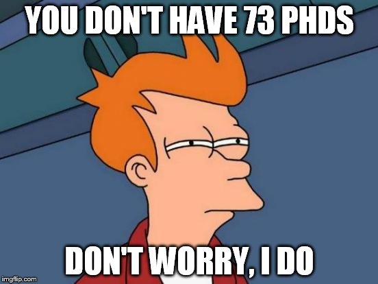 Futurama Fry | YOU DON'T HAVE 73 PHDS; DON'T WORRY, I DO | image tagged in memes,futurama fry | made w/ Imgflip meme maker