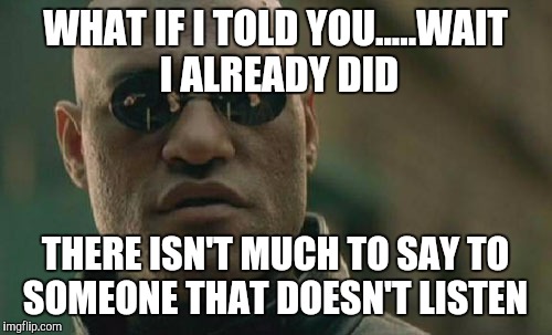 Matrix Morpheus | WHAT IF I TOLD YOU.....WAIT I ALREADY DID; THERE ISN'T MUCH TO SAY TO SOMEONE THAT DOESN'T LISTEN | image tagged in memes,matrix morpheus | made w/ Imgflip meme maker