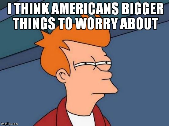 Futurama Fry Meme | I THINK AMERICANS BIGGER THINGS TO WORRY ABOUT | image tagged in memes,futurama fry | made w/ Imgflip meme maker