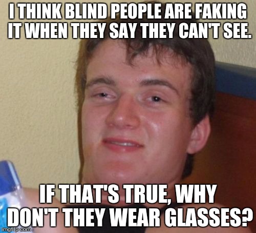 Cover blown!!! | I THINK BLIND PEOPLE ARE FAKING IT WHEN THEY SAY THEY CAN'T SEE. IF THAT'S TRUE, WHY DON'T THEY WEAR GLASSES? | image tagged in memes,10 guy,blind,glasses | made w/ Imgflip meme maker