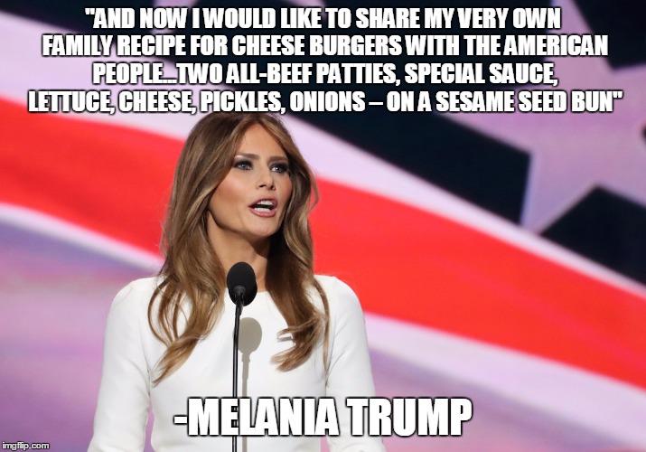 Melania's Original Burgers | "AND NOW I WOULD LIKE TO SHARE MY VERY OWN FAMILY RECIPE FOR CHEESE BURGERS WITH THE AMERICAN PEOPLE...TWO ALL-BEEF PATTIES, SPECIAL SAUCE, LETTUCE, CHEESE, PICKLES, ONIONS – ON A SESAME SEED BUN"; -MELANIA TRUMP | image tagged in famousmelaniatrumpquotes | made w/ Imgflip meme maker