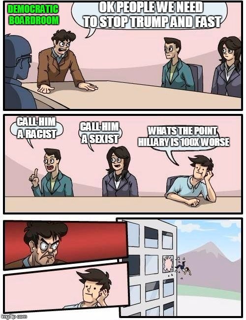 Boardroom Meeting Suggestion Meme | OK PEOPLE WE NEED TO STOP TRUMP AND FAST; DEMOCRATIC BOARDROOM; CALL HIM A RACIST; WHATS THE POINT HILLARY IS 100X WORSE; CALL HIM A SEXIST | image tagged in memes,boardroom meeting suggestion | made w/ Imgflip meme maker