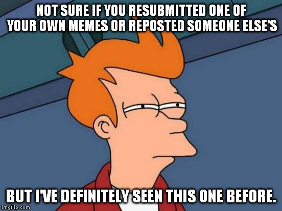 Futurama Fry Meme | NOT SURE IF YOU RESUBMITTED ONE OF YOUR OWN MEMES OR REPOSTED SOMEONE ELSE'S BUT I'VE DEFINITELY SEEN THIS ONE BEFORE. | image tagged in memes,futurama fry | made w/ Imgflip meme maker