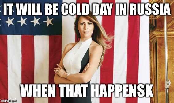 IT WILL BE COLD DAY IN RUSSIA WHEN THAT HAPPENSK | made w/ Imgflip meme maker