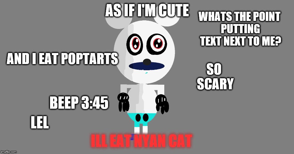 Me In FNATI | AS IF I'M CUTE; WHATS THE POINT PUTTING TEXT NEXT TO ME? AND I EAT POPTARTS; SO SCARY; BEEP 3:45; LEL; ILL EAT NYAN CAT | image tagged in cute true mickey,mickey mouse,suicide mouse,fnati,true mickey | made w/ Imgflip meme maker