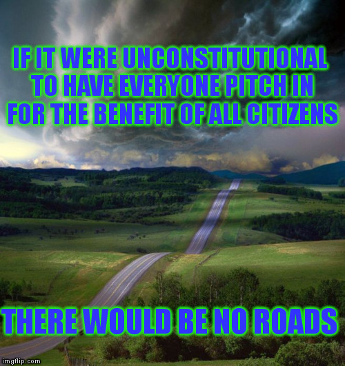 Single Payer Health Care is perfectly legal | IF IT WERE UNCONSTITUTIONAL TO HAVE EVERYONE PITCH IN FOR THE BENEFIT OF ALL CITIZENS; THERE WOULD BE NO ROADS | image tagged in memes,health care,roads,taxes | made w/ Imgflip meme maker