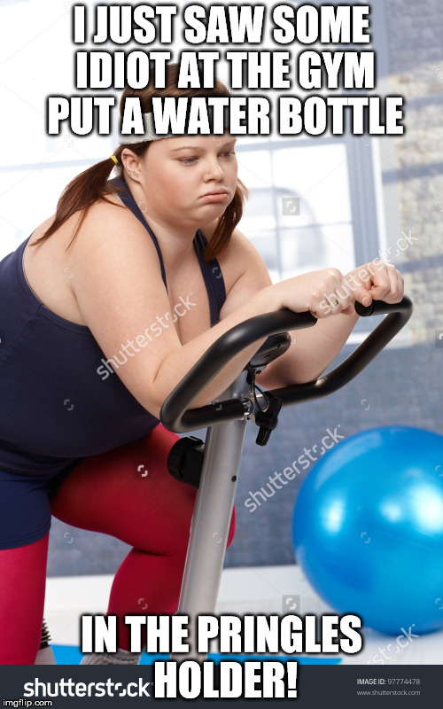 fat lady on trreadmill | I JUST SAW SOME IDIOT AT THE GYM PUT A WATER BOTTLE; IN THE PRINGLES HOLDER! | image tagged in fat lady on trreadmill | made w/ Imgflip meme maker