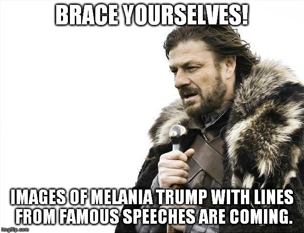 Too bad I used up yesterday's submissions so early... This may be repost by now... | BRACE YOURSELVES! IMAGES OF MELANIA TRUMP WITH LINES FROM FAMOUS SPEECHES ARE COMING. | image tagged in memes,brace yourselves x is coming,melania trump,speech,republican national convention | made w/ Imgflip meme maker