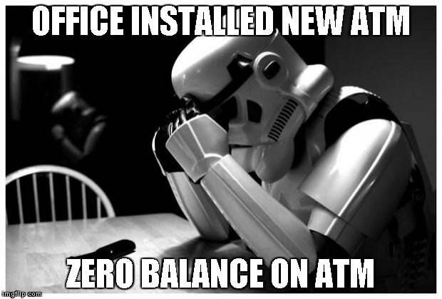 Sad Storm Trooper | OFFICE INSTALLED NEW ATM; ZERO BALANCE ON ATM | image tagged in sad storm trooper | made w/ Imgflip meme maker