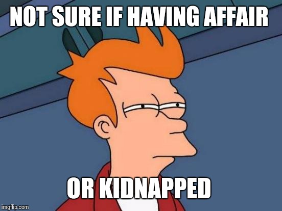 Futurama Fry Meme | NOT SURE IF HAVING AFFAIR OR KIDNAPPED | image tagged in memes,futurama fry | made w/ Imgflip meme maker