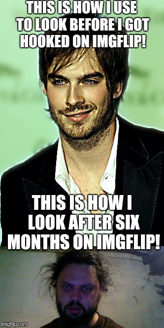 If there's a cure nobody told me! | THIS IS HOW I USE TO LOOK BEFORE I GOT HOOKED ON IMGFLIP! THIS IS HOW I LOOK AFTER SIX MONTHS ON IMGFLIP! | image tagged in meme | made w/ Imgflip meme maker