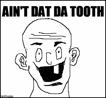 blank | AIN'T DAT DA TOOTH | image tagged in blank | made w/ Imgflip meme maker