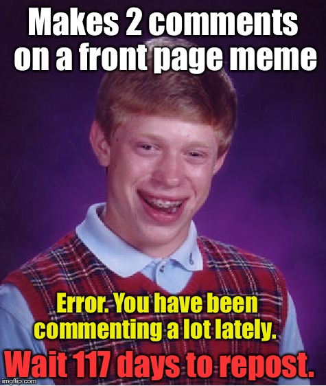 First time poster! | Makes 2 comments on a front page meme; Error.
You have been commenting a lot lately. Wait 117 days to repost. | image tagged in memes,bad luck brian,drsarcasm,comment limits | made w/ Imgflip meme maker