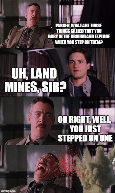 Jameson Kills Peter Parker | PARKER, WHAT ARE THOSE THINGS CALLED THAT YOU BURY IN THE GROUND AND EXPLODE WHEN YOU STEP ON THEM? UH, LAND MINES, SIR? OH RIGHT, WELL, YOU JUST STEPPED ON ONE | image tagged in memes,spiderman laugh | made w/ Imgflip meme maker