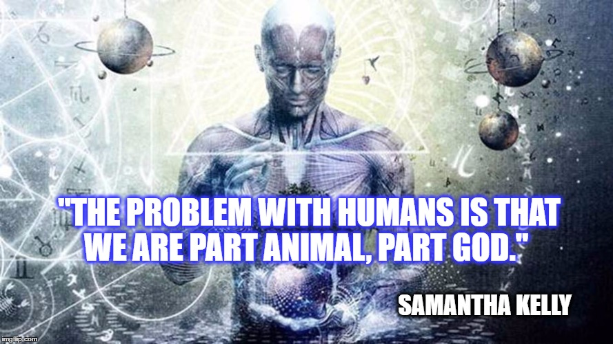 The Problem with Humans is..... | "THE PROBLEM WITH HUMANS IS THAT WE ARE PART ANIMAL, PART GOD."; SAMANTHA KELLY | image tagged in meme,humanity,human,spirituality,spiritual | made w/ Imgflip meme maker