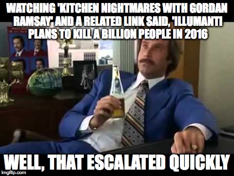 Well That Escalated Quickly | WATCHING 'KITCHEN NIGHTMARES WITH GORDAN RAMSAY' AND A RELATED LINK SAID, 'ILLUMANTI PLANS TO KILL A BILLION PEOPLE IN 2016; WELL, THAT ESCALATED QUICKLY | image tagged in memes,well that escalated quickly | made w/ Imgflip meme maker