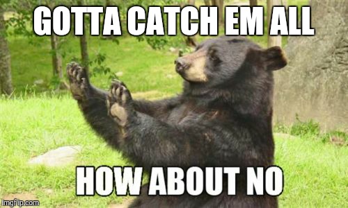 How About No Bear | GOTTA CATCH EM ALL | image tagged in memes,how about no bear | made w/ Imgflip meme maker