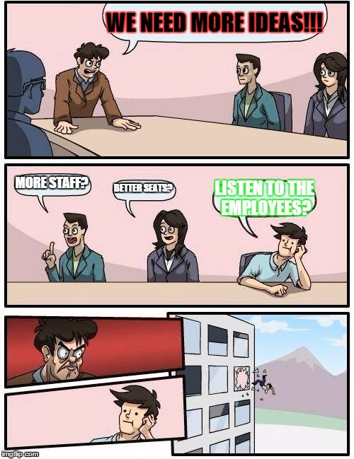 Boardroom Meeting Suggestion | WE NEED MORE IDEAS!!! MORE STAFF? BETTER SEATS? LISTEN TO THE EMPLOYEES? | image tagged in memes,boardroom meeting suggestion | made w/ Imgflip meme maker