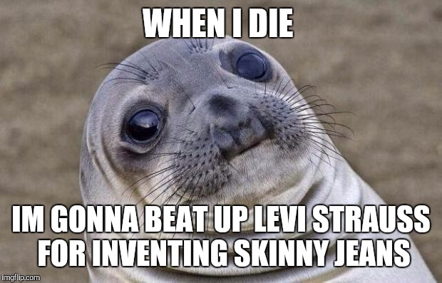 Every fat person in the world*

*oops i mean people with "lots of personality" | WHEN I DIE; IM GONNA BEAT UP LEVI STRAUSS FOR INVENTING SKINNY JEANS | image tagged in memes,awkward moment sealion | made w/ Imgflip meme maker