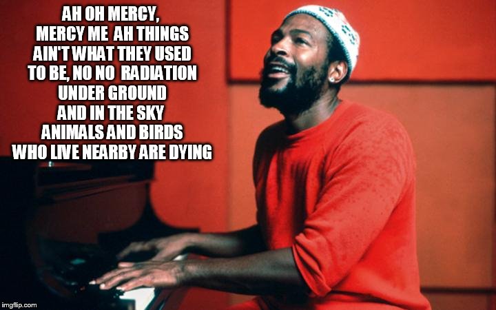 AH OH MERCY, MERCY ME
 AH THINGS AIN'T WHAT THEY USED TO BE, NO NO
 RADIATION UNDER GROUND AND IN THE SKY
 ANIMALS AND BIRDS WHO LIVE NEARBY | made w/ Imgflip meme maker