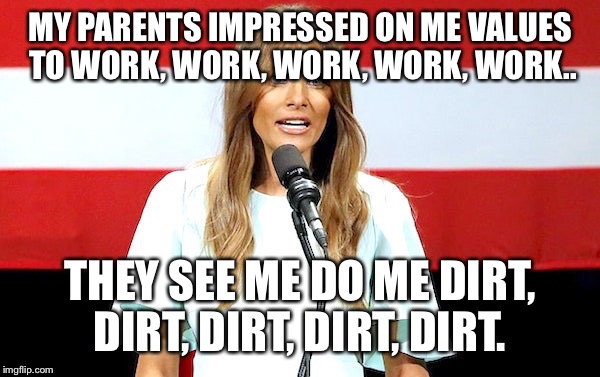 MY PARENTS IMPRESSED ON ME VALUES TO WORK, WORK, WORK, WORK, WORK.. THEY SEE ME DO ME DIRT, DIRT, DIRT, DIRT, DIRT. | image tagged in melania trump | made w/ Imgflip meme maker