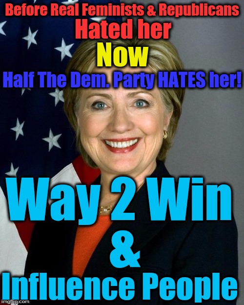 Hillary Clinton Meme | Before Real Feminists & Republicans; Hated her; Now; Half The Dem. Party HATES her! Way 2 Win; &; Influence People | image tagged in hillaryclinton | made w/ Imgflip meme maker