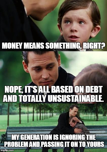 The Sad Truth of $$$ | MONEY MEANS SOMETHING, RIGHT? NOPE, IT'S ALL BASED ON DEBT AND TOTALLY UNSUSTAINABLE. MY GENERATION IS IGNORING THE PROBLEM AND PASSING IT ON TO YOURS | image tagged in memes,finding neverland | made w/ Imgflip meme maker