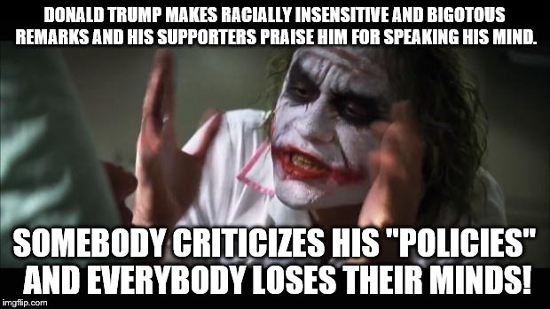 And everybody loses their minds | DONALD TRUMP MAKES RACIALLY INSENSITIVE AND BIGOTOUS REMARKS AND HIS SUPPORTERS PRAISE HIM FOR SPEAKING HIS MIND. SOMEBODY CRITICIZES HIS "POLICIES" AND EVERYBODY LOSES THEIR MINDS! | image tagged in memes,and everybody loses their minds,so true | made w/ Imgflip meme maker