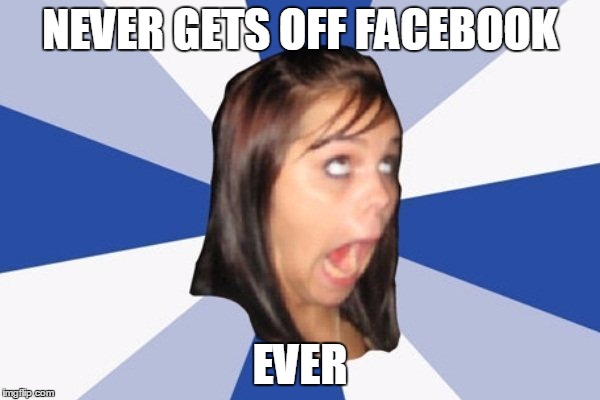 Annoying Facebook Girl | NEVER GETS OFF FACEBOOK; EVER | image tagged in annoying facebook girl,facebook,facebook problems,girls be like | made w/ Imgflip meme maker