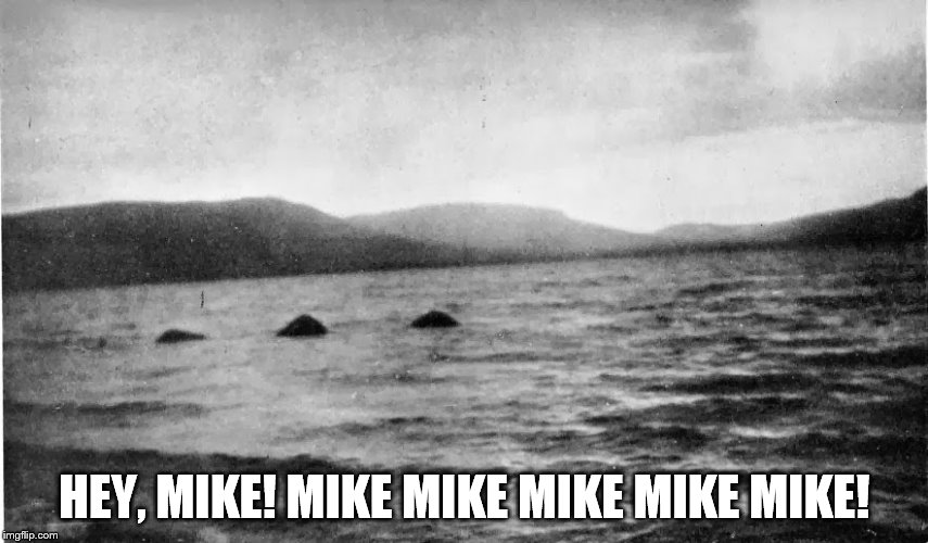 Hey, Mike! Mike Mike Mike Mike Mike! | HEY, MIKE! MIKE MIKE MIKE MIKE MIKE! | image tagged in loch ness monster,hump day | made w/ Imgflip meme maker