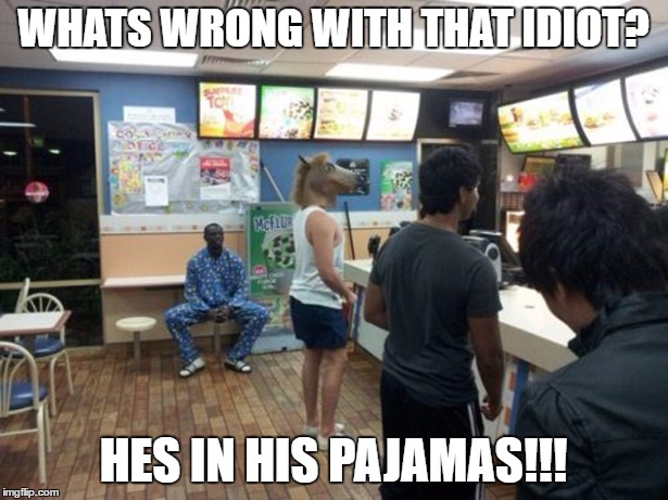 noice horse head bro | WHATS WRONG WITH THAT IDIOT? HES IN HIS PAJAMAS!!! | image tagged in funny,horse,pajamas,mcdonalds,lol | made w/ Imgflip meme maker