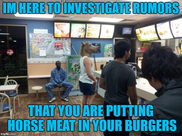 i heard that too... | IM HERE TO INVESTIGATE RUMORS; THAT YOU ARE PUTTING HORSE MEAT IN YOUR BURGERS | image tagged in memes,funny,horse head,mcdonalds,lol | made w/ Imgflip meme maker