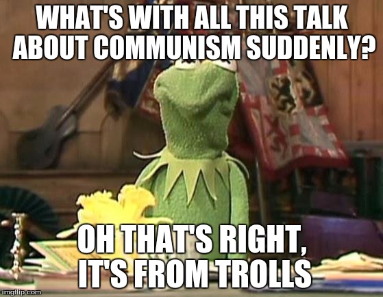 disgusted kermit | WHAT'S WITH ALL THIS TALK ABOUT COMMUNISM SUDDENLY? OH THAT'S RIGHT, IT'S FROM TROLLS | image tagged in disgusted kermit,this meme is trolling you,memes | made w/ Imgflip meme maker