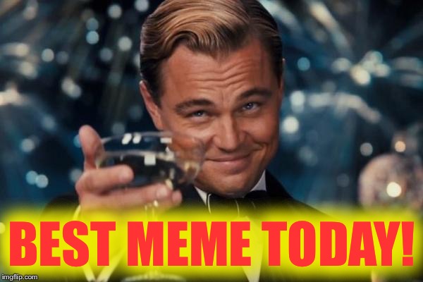 Leonardo Dicaprio Cheers Meme | BEST MEME TODAY! | image tagged in memes,leonardo dicaprio cheers | made w/ Imgflip meme maker