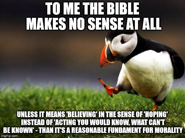 Unpopular Opinion Puffin | TO ME THE BIBLE MAKES NO SENSE AT ALL; UNLESS IT MEANS 'BELIEVING' IN THE SENSE OF 'HOPING' INSTEAD OF 'ACTING YOU WOULD KNOW, WHAT CAN'T BE KNOWN' - THAN IT'S A REASONABLE FUNDAMENT FOR MORALITY | image tagged in memes,unpopular opinion puffin | made w/ Imgflip meme maker