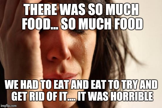 First World Problems Meme | THERE WAS SO MUCH FOOD... SO MUCH FOOD WE HAD TO EAT AND EAT TO TRY AND GET RID OF IT.... IT WAS HORRIBLE | image tagged in memes,first world problems | made w/ Imgflip meme maker