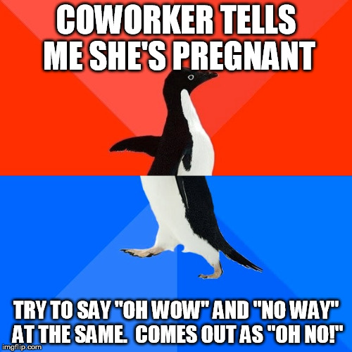 Socially Awesome Awkward Penguin Meme | COWORKER TELLS ME SHE'S PREGNANT; TRY TO SAY "OH WOW" AND "NO WAY" AT THE SAME.  COMES OUT AS "OH NO!" | image tagged in memes,socially awesome awkward penguin | made w/ Imgflip meme maker