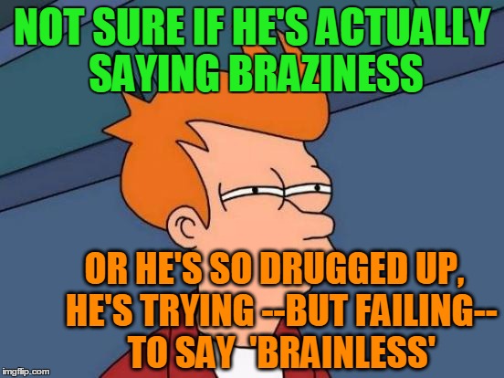 Futurama Fry Meme | NOT SURE IF HE'S ACTUALLY SAYING BRAZINESS OR HE'S SO DRUGGED UP,  HE'S TRYING --BUT FAILING--  TO SAY  'BRAINLESS' | image tagged in memes,futurama fry | made w/ Imgflip meme maker