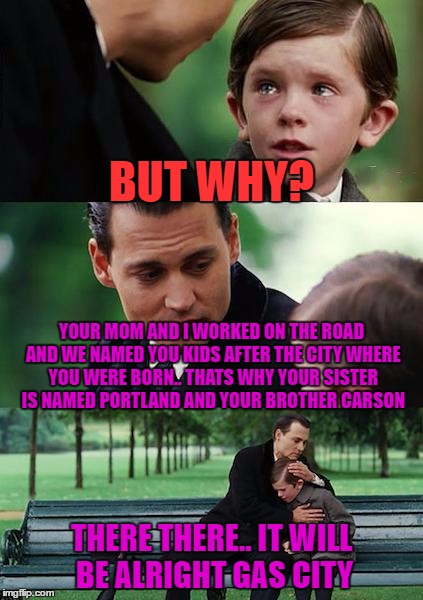 ahh strange kid names aka parental narcissism | BUT WHY? YOUR MOM AND I WORKED ON THE ROAD AND WE NAMED YOU KIDS AFTER THE CITY WHERE YOU WERE BORN.. THATS WHY YOUR SISTER IS NAMED PORTLAND AND YOUR BROTHER CARSON; THERE THERE.. IT WILL BE ALRIGHT GAS CITY | image tagged in memes,finding neverland | made w/ Imgflip meme maker