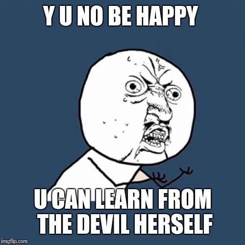 Y U No Meme | Y U NO BE HAPPY U CAN LEARN FROM THE DEVIL HERSELF | image tagged in memes,y u no | made w/ Imgflip meme maker